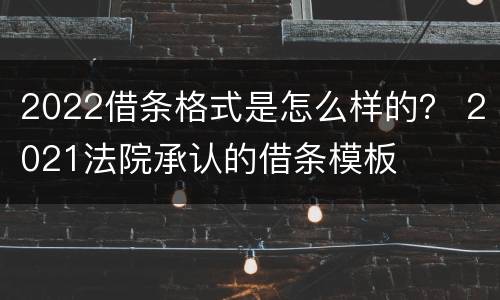 2022借条格式是怎么样的？ 2021法院承认的借条模板
