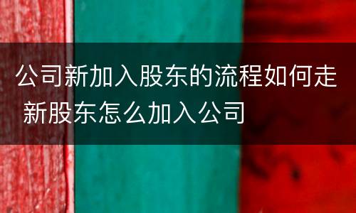 公司新加入股东的流程如何走 新股东怎么加入公司