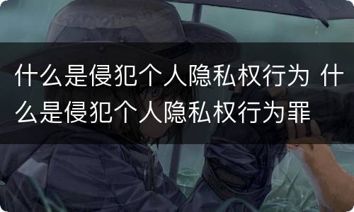 什么是侵犯个人隐私权行为 什么是侵犯个人隐私权行为罪