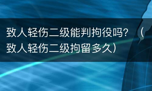 致人轻伤二级能判拘役吗？（致人轻伤二级拘留多久）