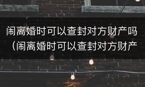 闹离婚时可以查封对方财产吗（闹离婚时可以查封对方财产吗怎么查）
