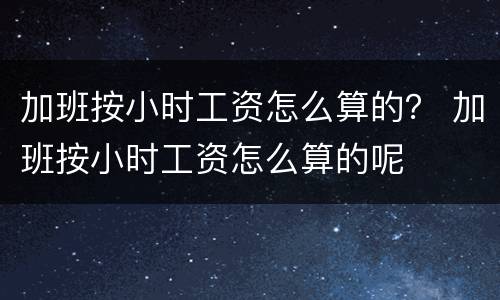加班按小时工资怎么算的？ 加班按小时工资怎么算的呢