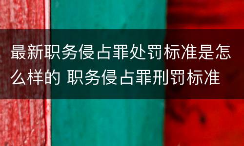 最新职务侵占罪处罚标准是怎么样的 职务侵占罪刑罚标准