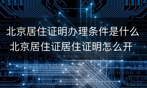 北京居住证明办理条件是什么 北京居住证居住证明怎么开