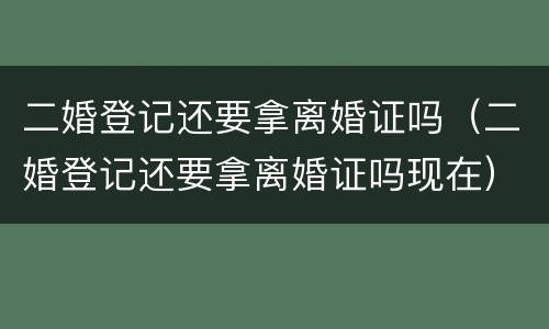 二婚登记还要拿离婚证吗（二婚登记还要拿离婚证吗现在）