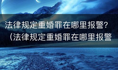 法律规定重婚罪在哪里报警？（法律规定重婚罪在哪里报警呢）