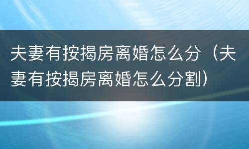 夫妻有按揭房离婚怎么分（夫妻有按揭房离婚怎么分割）