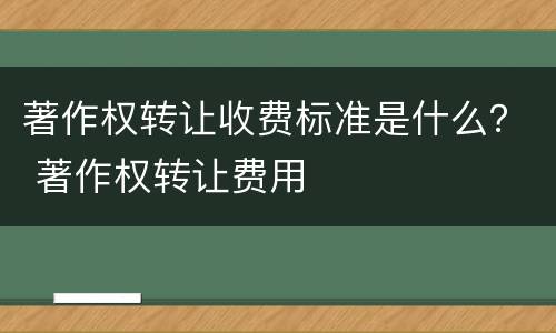 著作权转让收费标准是什么？ 著作权转让费用
