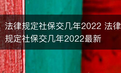 法律规定社保交几年2022 法律规定社保交几年2022最新