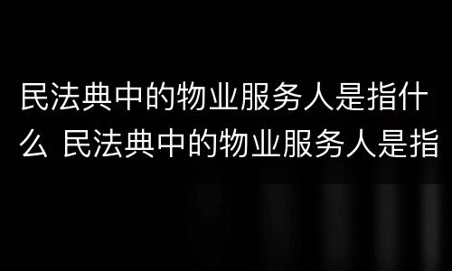 民法典中的物业服务人是指什么 民法典中的物业服务人是指什么人呢