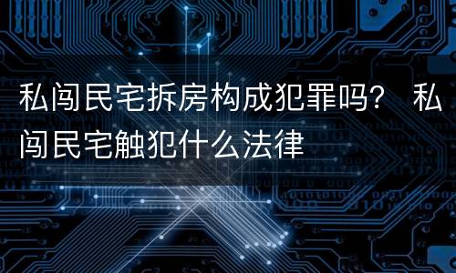 私闯民宅拆房构成犯罪吗？ 私闯民宅触犯什么法律