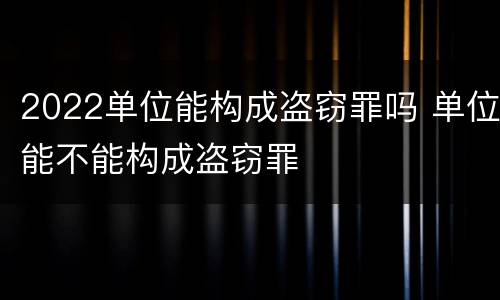2022单位能构成盗窃罪吗 单位能不能构成盗窃罪