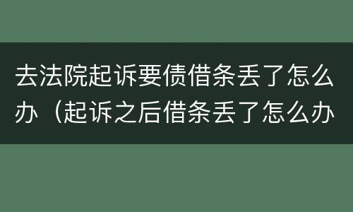 去法院起诉要债借条丢了怎么办（起诉之后借条丢了怎么办）