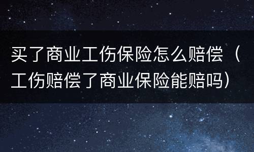 买了商业工伤保险怎么赔偿（工伤赔偿了商业保险能赔吗）