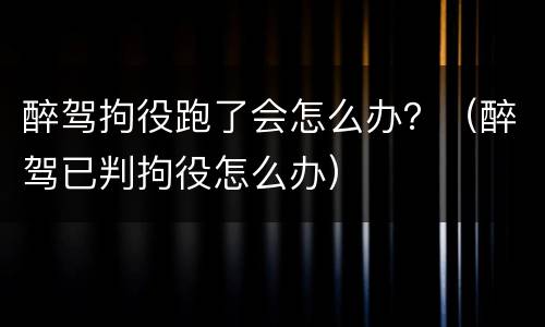 醉驾拘役跑了会怎么办？（醉驾已判拘役怎么办）