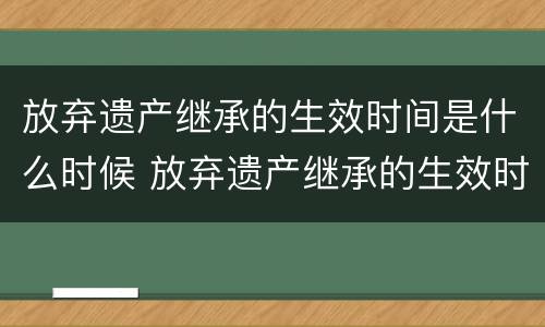 放弃遗产继承的生效时间是什么时候 放弃遗产继承的生效时间是什么时候开始的