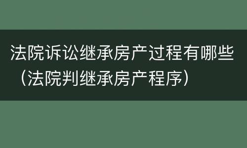 法院诉讼继承房产过程有哪些（法院判继承房产程序）