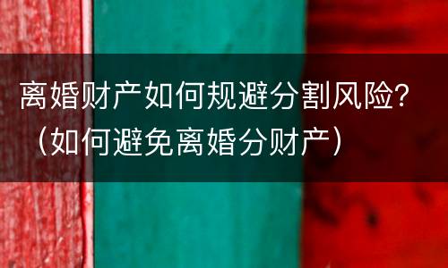 离婚财产如何规避分割风险？（如何避免离婚分财产）