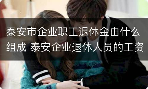 泰安市企业职工退休金由什么组成 泰安企业退休人员的工资