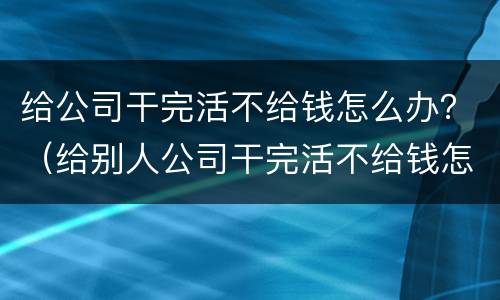 给公司干完活不给钱怎么办？（给别人公司干完活不给钱怎么办）