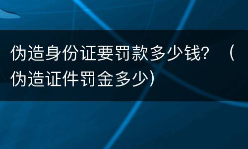 伪造身份证要罚款多少钱？（伪造证件罚金多少）