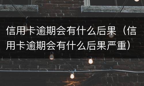 信用卡逾期会有什么后果（信用卡逾期会有什么后果严重）