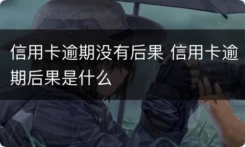 信用卡逾期没有后果 信用卡逾期后果是什么