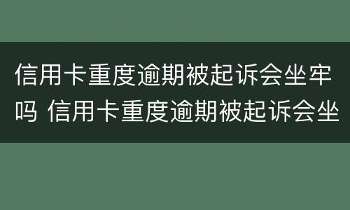 信用卡重度逾期被起诉会坐牢吗 信用卡重度逾期被起诉会坐牢吗知乎