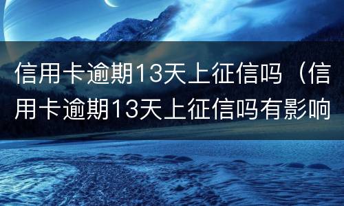 信用卡逾期13天上征信吗（信用卡逾期13天上征信吗有影响吗）