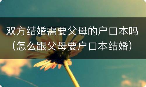 双方结婚需要父母的户口本吗（怎么跟父母要户口本结婚）