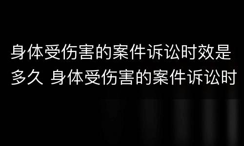 身体受伤害的案件诉讼时效是多久 身体受伤害的案件诉讼时效是多久啊