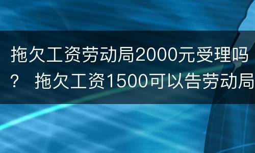 拖欠工资劳动局2000元受理吗？ 拖欠工资1500可以告劳动局吗