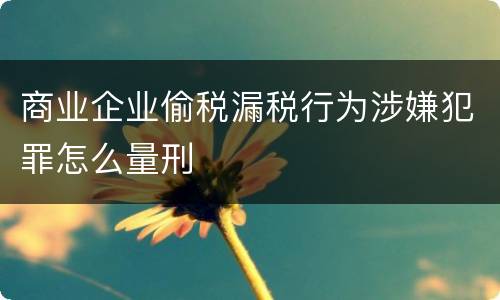 商业企业偷税漏税行为涉嫌犯罪怎么量刑
