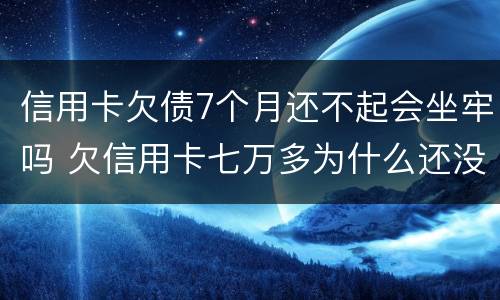信用卡欠债7个月还不起会坐牢吗 欠信用卡七万多为什么还没坐牢