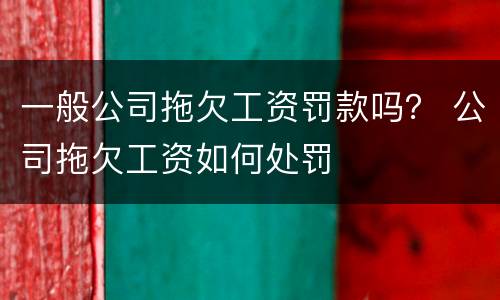 一般公司拖欠工资罚款吗？ 公司拖欠工资如何处罚