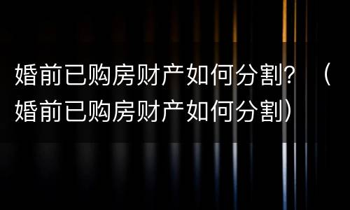 婚前已购房财产如何分割？（婚前已购房财产如何分割）