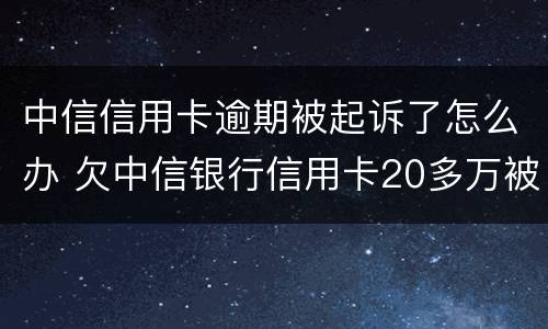 中信信用卡逾期被起诉了怎么办 欠中信银行信用卡20多万被起诉了怎么办