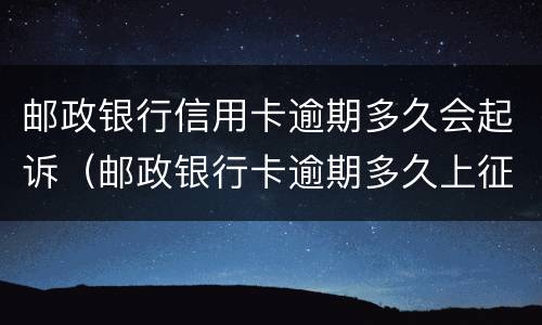 邮政银行信用卡逾期多久会起诉（邮政银行卡逾期多久上征信）