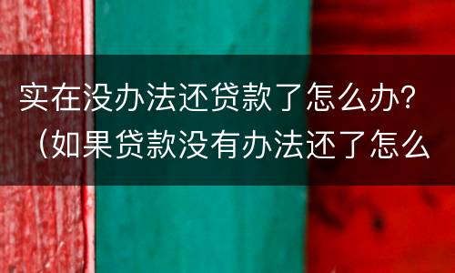 实在没办法还贷款了怎么办？（如果贷款没有办法还了怎么办）