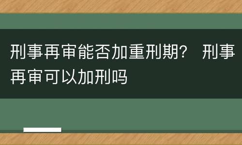 刑事再审能否加重刑期？ 刑事再审可以加刑吗