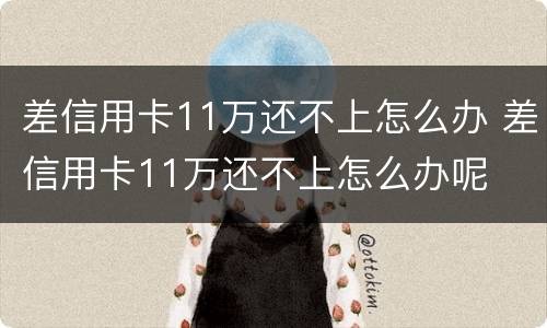 差信用卡11万还不上怎么办 差信用卡11万还不上怎么办呢