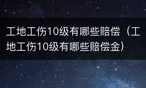 工地工伤10级有哪些赔偿（工地工伤10级有哪些赔偿金）