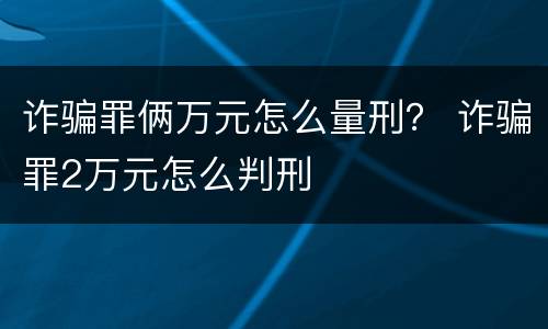 诈骗罪俩万元怎么量刑？ 诈骗罪2万元怎么判刑