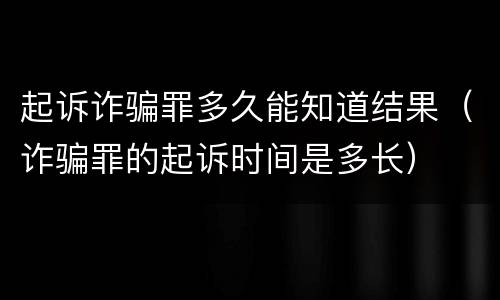 起诉诈骗罪多久能知道结果（诈骗罪的起诉时间是多长）