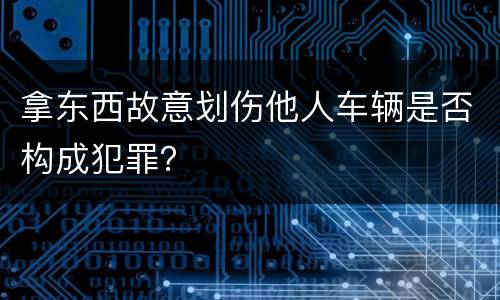 拿东西故意划伤他人车辆是否构成犯罪？