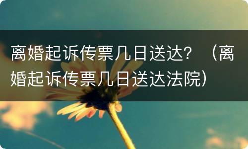 离婚起诉传票几日送达？（离婚起诉传票几日送达法院）
