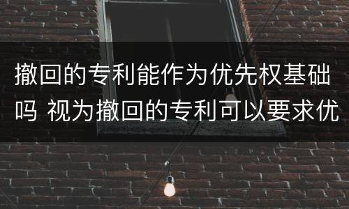 撤回的专利能作为优先权基础吗 视为撤回的专利可以要求优先权