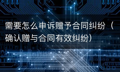 需要怎么申诉赠予合同纠纷（确认赠与合同有效纠纷）