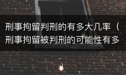 刑事拘留判刑的有多大几率（刑事拘留被判刑的可能性有多大）