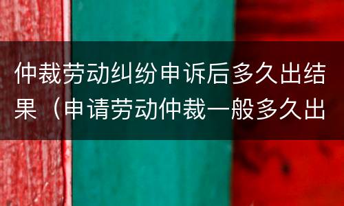 仲裁劳动纠纷申诉后多久出结果（申请劳动仲裁一般多久出结果）